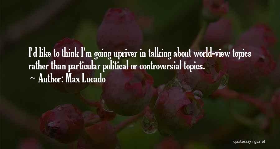 Max Lucado Quotes: I'd Like To Think I'm Going Upriver In Talking About World-view Topics Rather Than Particular Political Or Controversial Topics.