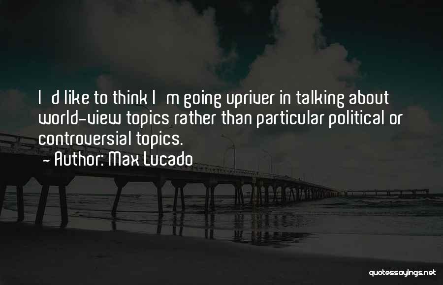 Max Lucado Quotes: I'd Like To Think I'm Going Upriver In Talking About World-view Topics Rather Than Particular Political Or Controversial Topics.