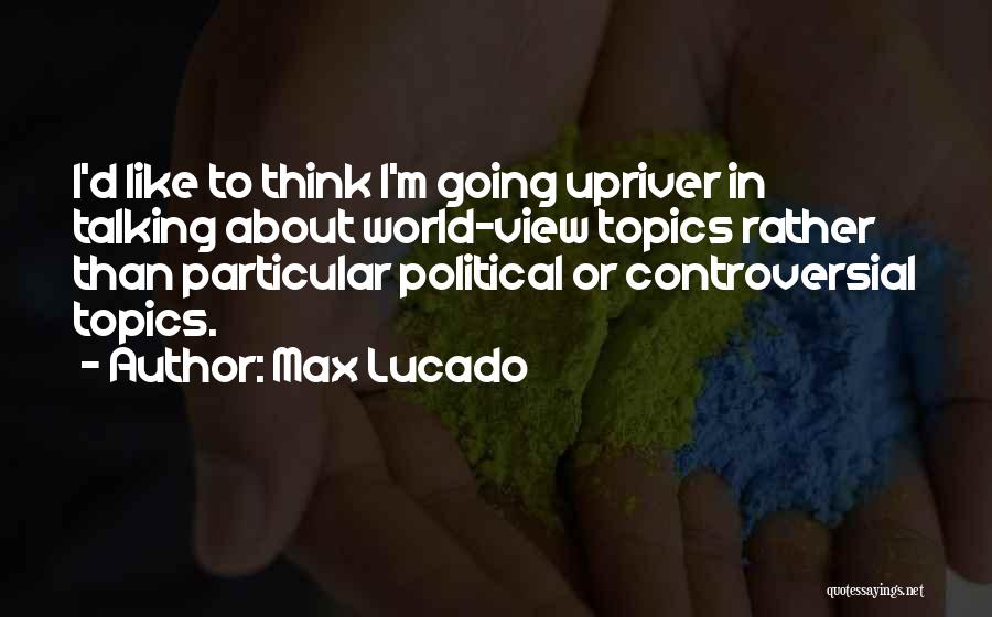 Max Lucado Quotes: I'd Like To Think I'm Going Upriver In Talking About World-view Topics Rather Than Particular Political Or Controversial Topics.