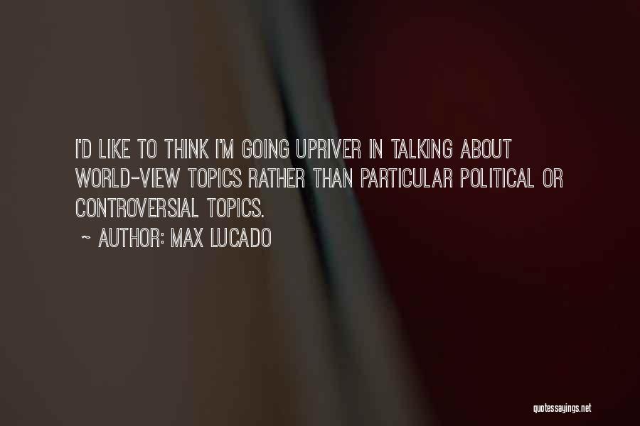 Max Lucado Quotes: I'd Like To Think I'm Going Upriver In Talking About World-view Topics Rather Than Particular Political Or Controversial Topics.