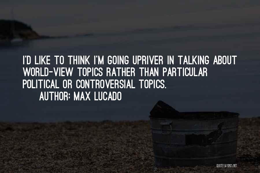 Max Lucado Quotes: I'd Like To Think I'm Going Upriver In Talking About World-view Topics Rather Than Particular Political Or Controversial Topics.