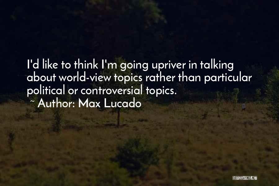 Max Lucado Quotes: I'd Like To Think I'm Going Upriver In Talking About World-view Topics Rather Than Particular Political Or Controversial Topics.