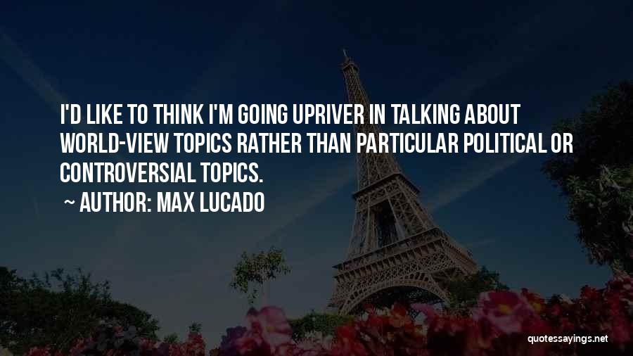 Max Lucado Quotes: I'd Like To Think I'm Going Upriver In Talking About World-view Topics Rather Than Particular Political Or Controversial Topics.