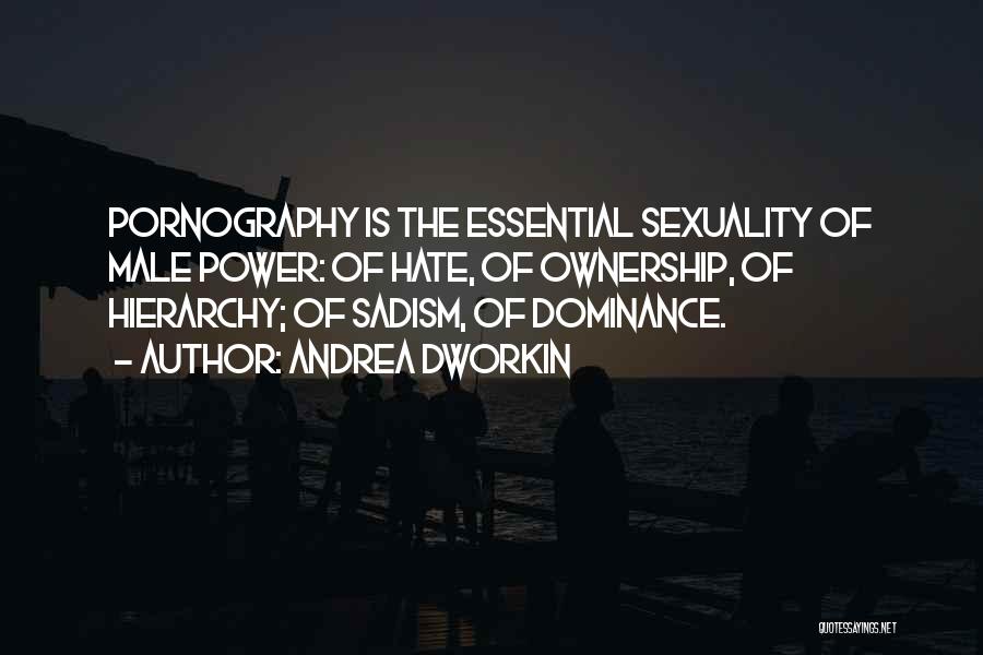 Andrea Dworkin Quotes: Pornography Is The Essential Sexuality Of Male Power: Of Hate, Of Ownership, Of Hierarchy; Of Sadism, Of Dominance.