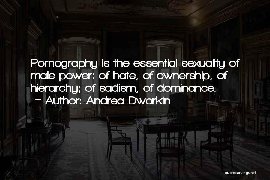 Andrea Dworkin Quotes: Pornography Is The Essential Sexuality Of Male Power: Of Hate, Of Ownership, Of Hierarchy; Of Sadism, Of Dominance.