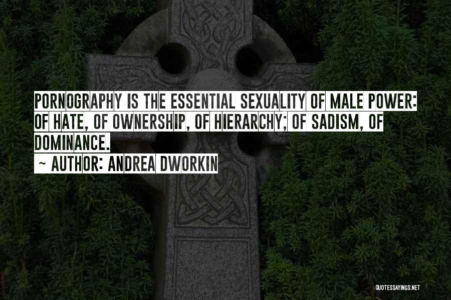 Andrea Dworkin Quotes: Pornography Is The Essential Sexuality Of Male Power: Of Hate, Of Ownership, Of Hierarchy; Of Sadism, Of Dominance.