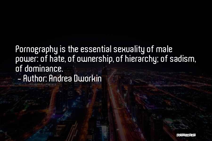 Andrea Dworkin Quotes: Pornography Is The Essential Sexuality Of Male Power: Of Hate, Of Ownership, Of Hierarchy; Of Sadism, Of Dominance.