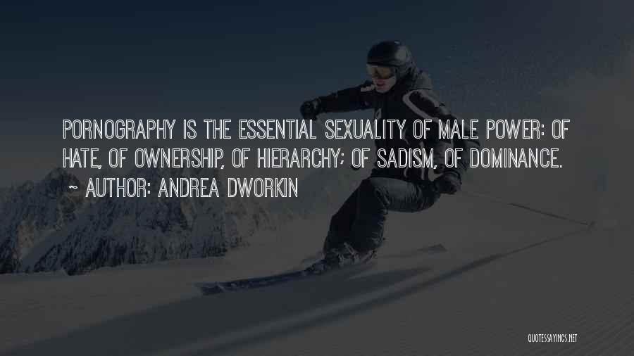 Andrea Dworkin Quotes: Pornography Is The Essential Sexuality Of Male Power: Of Hate, Of Ownership, Of Hierarchy; Of Sadism, Of Dominance.