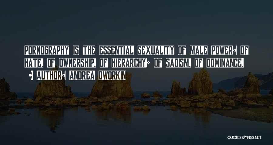 Andrea Dworkin Quotes: Pornography Is The Essential Sexuality Of Male Power: Of Hate, Of Ownership, Of Hierarchy; Of Sadism, Of Dominance.