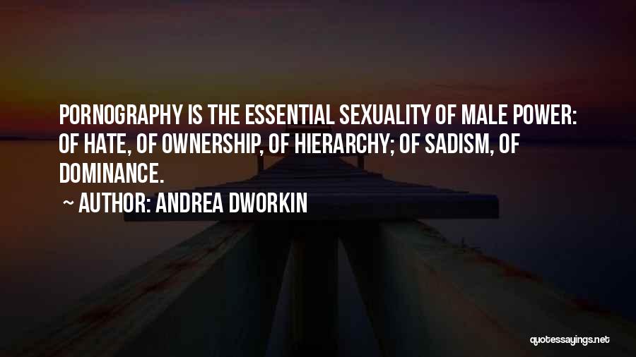 Andrea Dworkin Quotes: Pornography Is The Essential Sexuality Of Male Power: Of Hate, Of Ownership, Of Hierarchy; Of Sadism, Of Dominance.