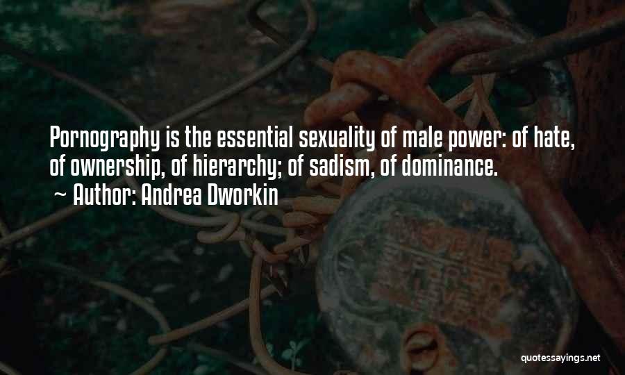 Andrea Dworkin Quotes: Pornography Is The Essential Sexuality Of Male Power: Of Hate, Of Ownership, Of Hierarchy; Of Sadism, Of Dominance.