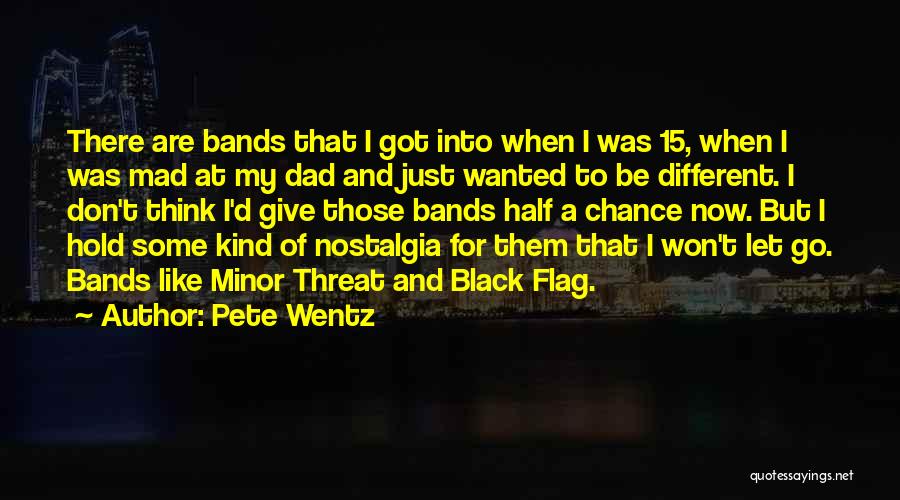 Pete Wentz Quotes: There Are Bands That I Got Into When I Was 15, When I Was Mad At My Dad And Just