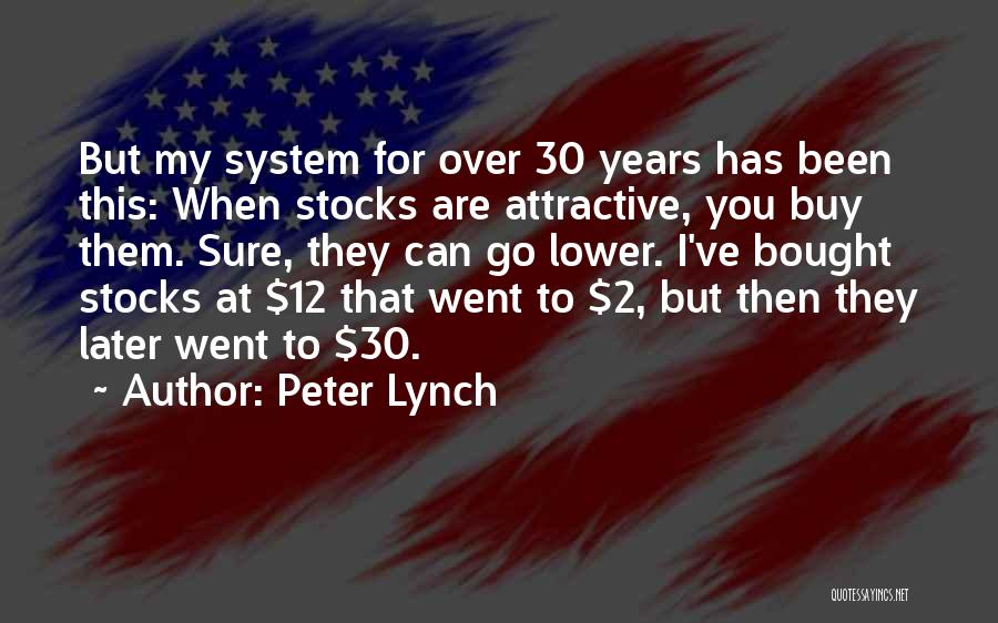 Peter Lynch Quotes: But My System For Over 30 Years Has Been This: When Stocks Are Attractive, You Buy Them. Sure, They Can