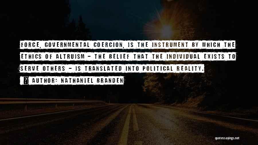 Nathaniel Branden Quotes: Force, Governmental Coercion, Is The Instrument By Which The Ethics Of Altruism - The Belief That The Individual Exists To
