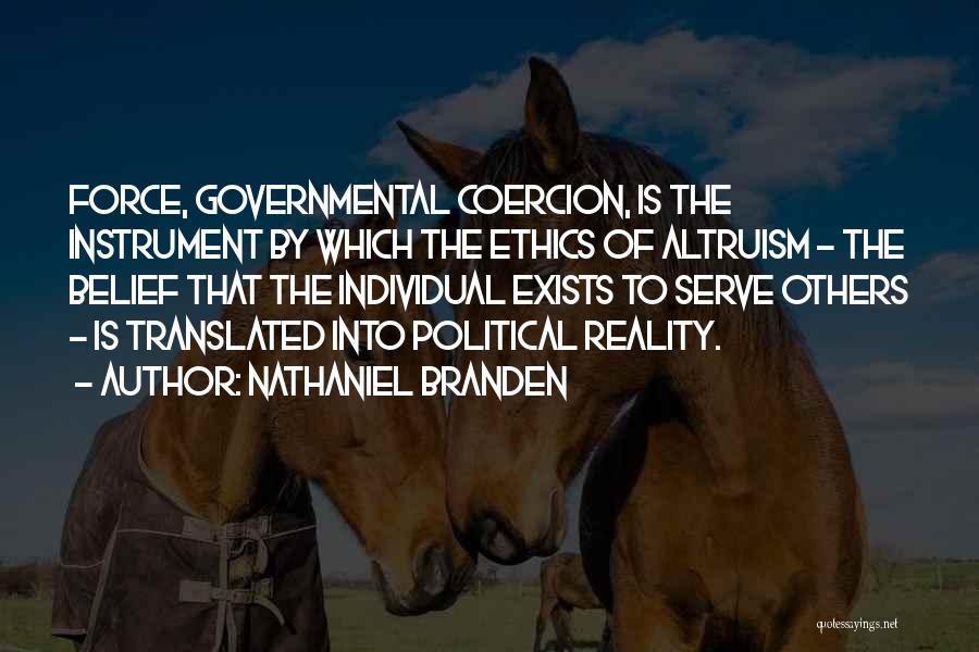 Nathaniel Branden Quotes: Force, Governmental Coercion, Is The Instrument By Which The Ethics Of Altruism - The Belief That The Individual Exists To