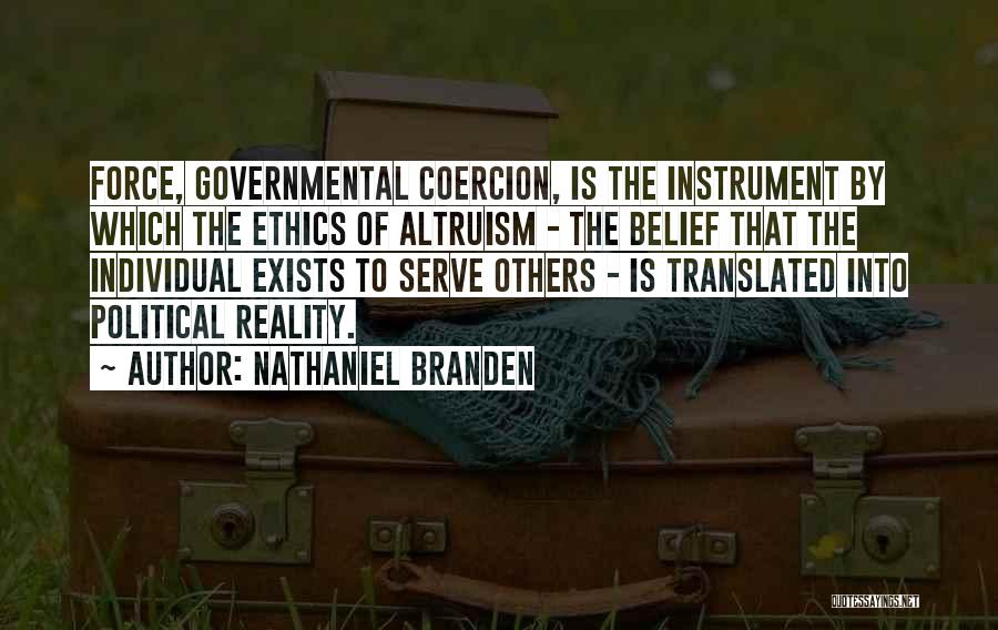 Nathaniel Branden Quotes: Force, Governmental Coercion, Is The Instrument By Which The Ethics Of Altruism - The Belief That The Individual Exists To