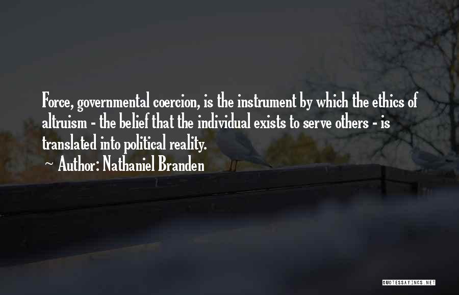 Nathaniel Branden Quotes: Force, Governmental Coercion, Is The Instrument By Which The Ethics Of Altruism - The Belief That The Individual Exists To