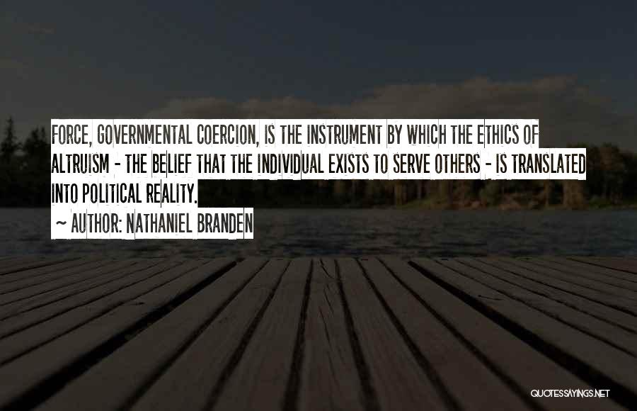 Nathaniel Branden Quotes: Force, Governmental Coercion, Is The Instrument By Which The Ethics Of Altruism - The Belief That The Individual Exists To
