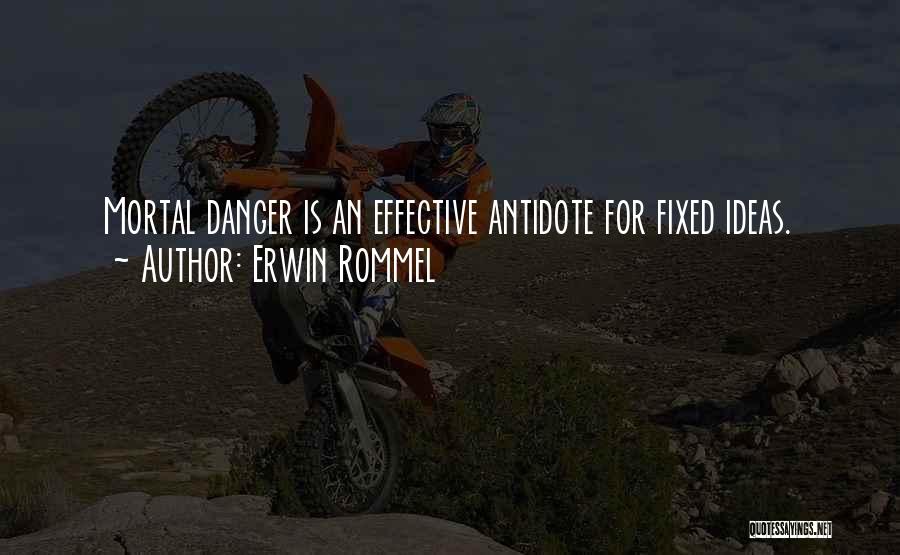 Erwin Rommel Quotes: Mortal Danger Is An Effective Antidote For Fixed Ideas.