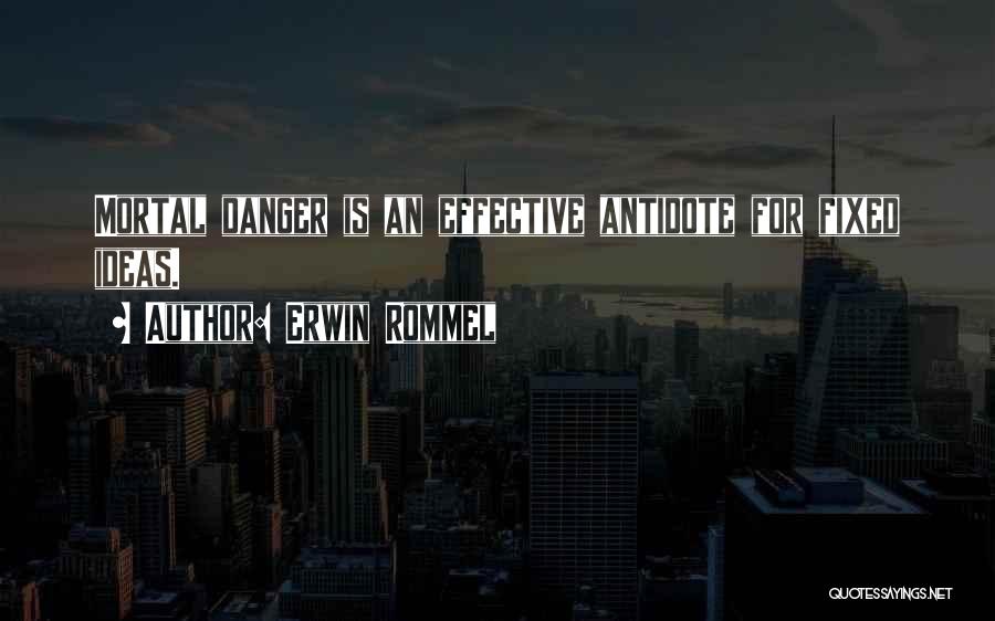 Erwin Rommel Quotes: Mortal Danger Is An Effective Antidote For Fixed Ideas.