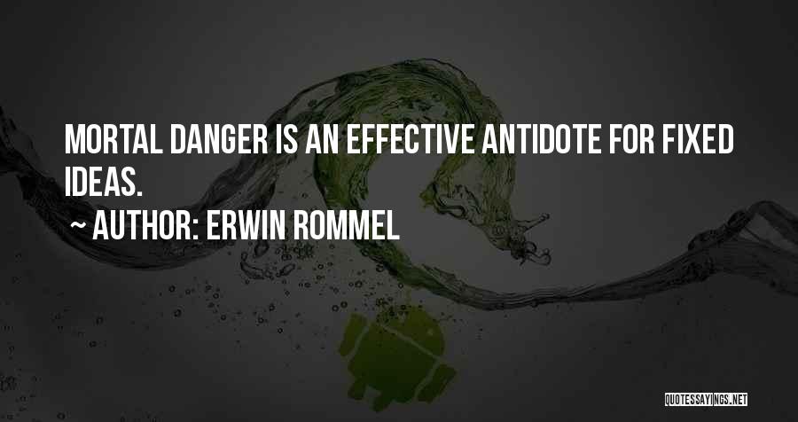 Erwin Rommel Quotes: Mortal Danger Is An Effective Antidote For Fixed Ideas.