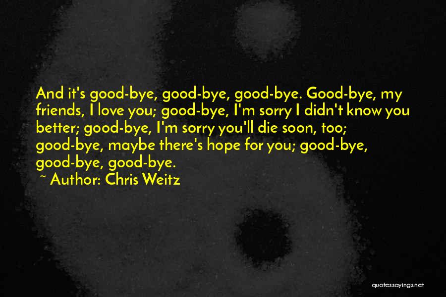 Chris Weitz Quotes: And It's Good-bye, Good-bye, Good-bye. Good-bye, My Friends, I Love You; Good-bye, I'm Sorry I Didn't Know You Better; Good-bye,