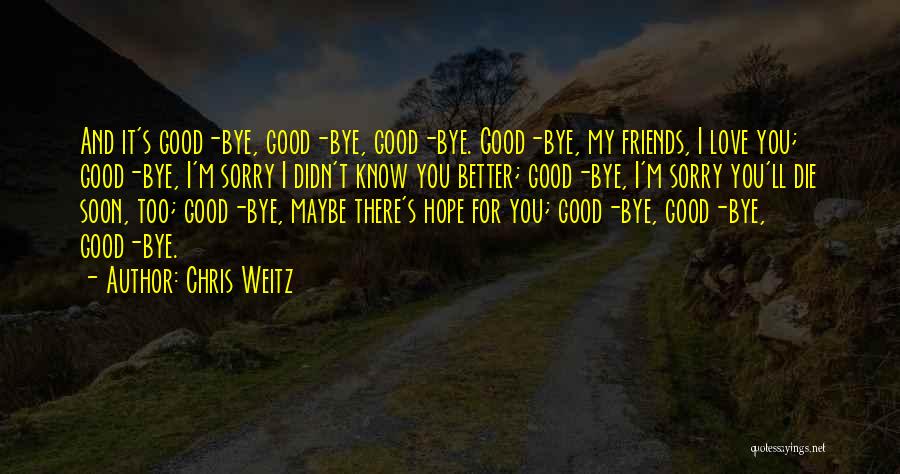 Chris Weitz Quotes: And It's Good-bye, Good-bye, Good-bye. Good-bye, My Friends, I Love You; Good-bye, I'm Sorry I Didn't Know You Better; Good-bye,