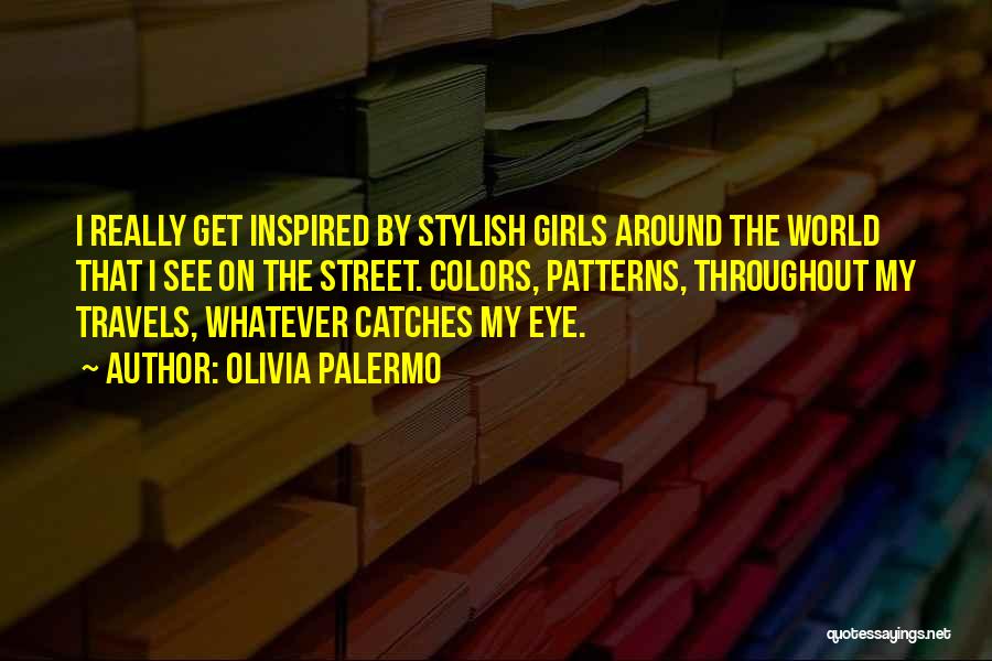 Olivia Palermo Quotes: I Really Get Inspired By Stylish Girls Around The World That I See On The Street. Colors, Patterns, Throughout My