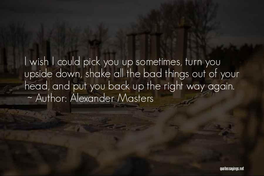 Alexander Masters Quotes: I Wish I Could Pick You Up Sometimes, Turn You Upside Down, Shake All The Bad Things Out Of Your