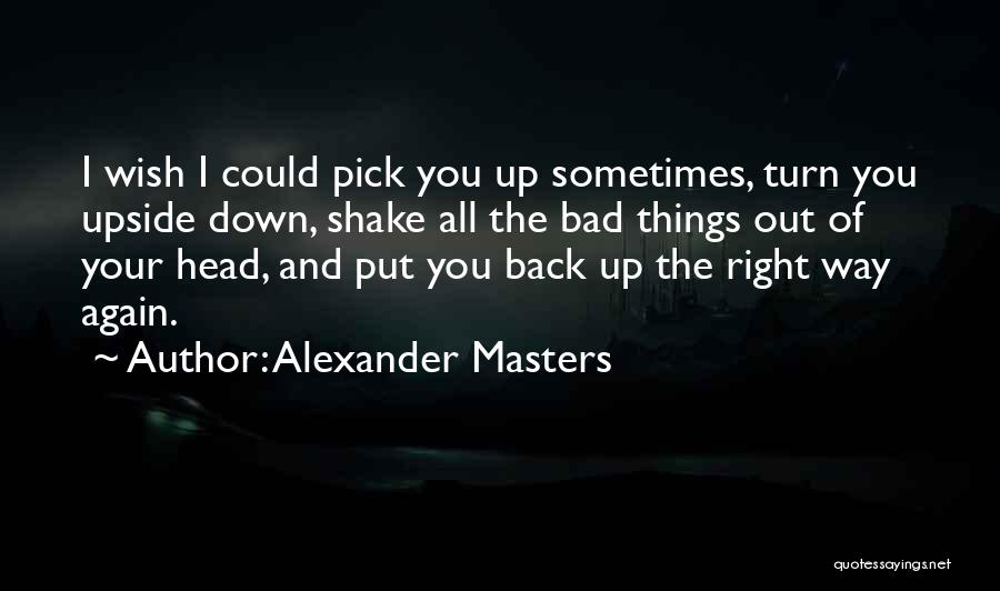 Alexander Masters Quotes: I Wish I Could Pick You Up Sometimes, Turn You Upside Down, Shake All The Bad Things Out Of Your