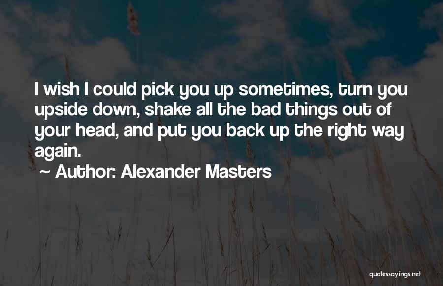 Alexander Masters Quotes: I Wish I Could Pick You Up Sometimes, Turn You Upside Down, Shake All The Bad Things Out Of Your