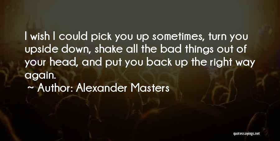 Alexander Masters Quotes: I Wish I Could Pick You Up Sometimes, Turn You Upside Down, Shake All The Bad Things Out Of Your