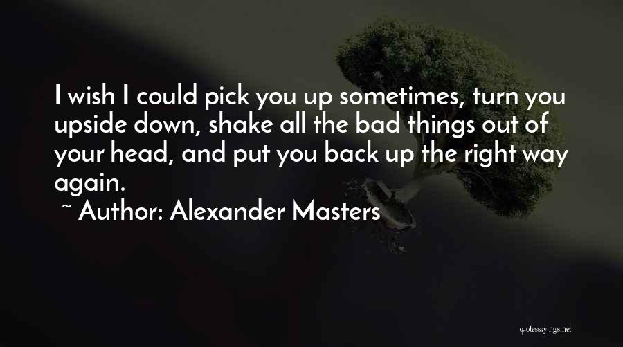 Alexander Masters Quotes: I Wish I Could Pick You Up Sometimes, Turn You Upside Down, Shake All The Bad Things Out Of Your