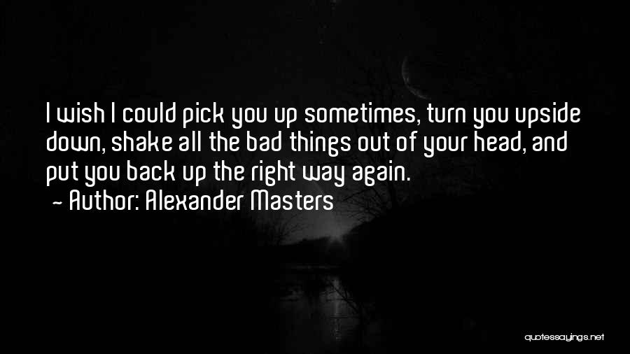 Alexander Masters Quotes: I Wish I Could Pick You Up Sometimes, Turn You Upside Down, Shake All The Bad Things Out Of Your