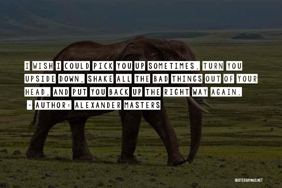 Alexander Masters Quotes: I Wish I Could Pick You Up Sometimes, Turn You Upside Down, Shake All The Bad Things Out Of Your