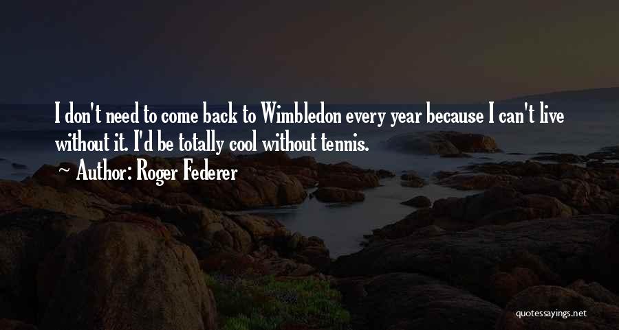 Roger Federer Quotes: I Don't Need To Come Back To Wimbledon Every Year Because I Can't Live Without It. I'd Be Totally Cool