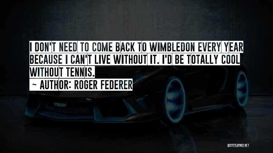 Roger Federer Quotes: I Don't Need To Come Back To Wimbledon Every Year Because I Can't Live Without It. I'd Be Totally Cool