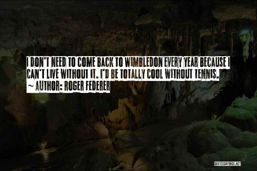 Roger Federer Quotes: I Don't Need To Come Back To Wimbledon Every Year Because I Can't Live Without It. I'd Be Totally Cool