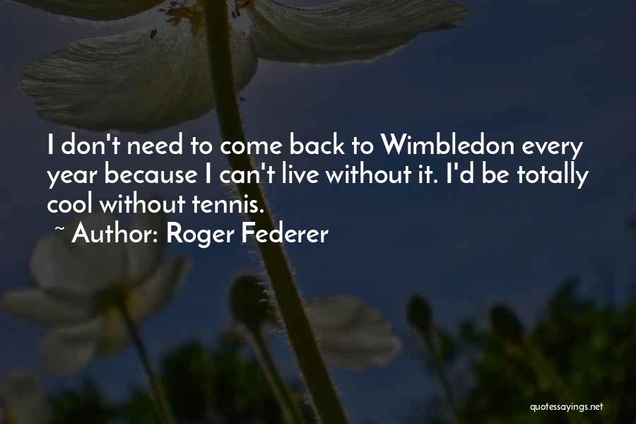 Roger Federer Quotes: I Don't Need To Come Back To Wimbledon Every Year Because I Can't Live Without It. I'd Be Totally Cool