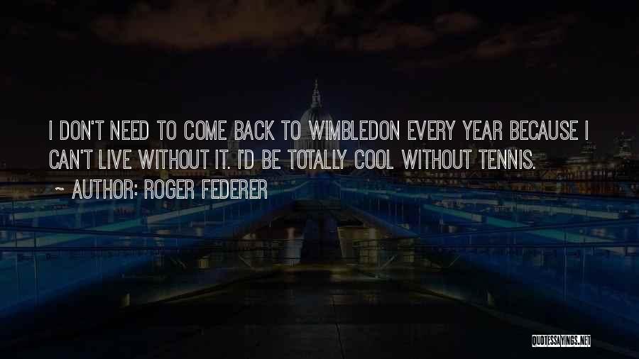 Roger Federer Quotes: I Don't Need To Come Back To Wimbledon Every Year Because I Can't Live Without It. I'd Be Totally Cool