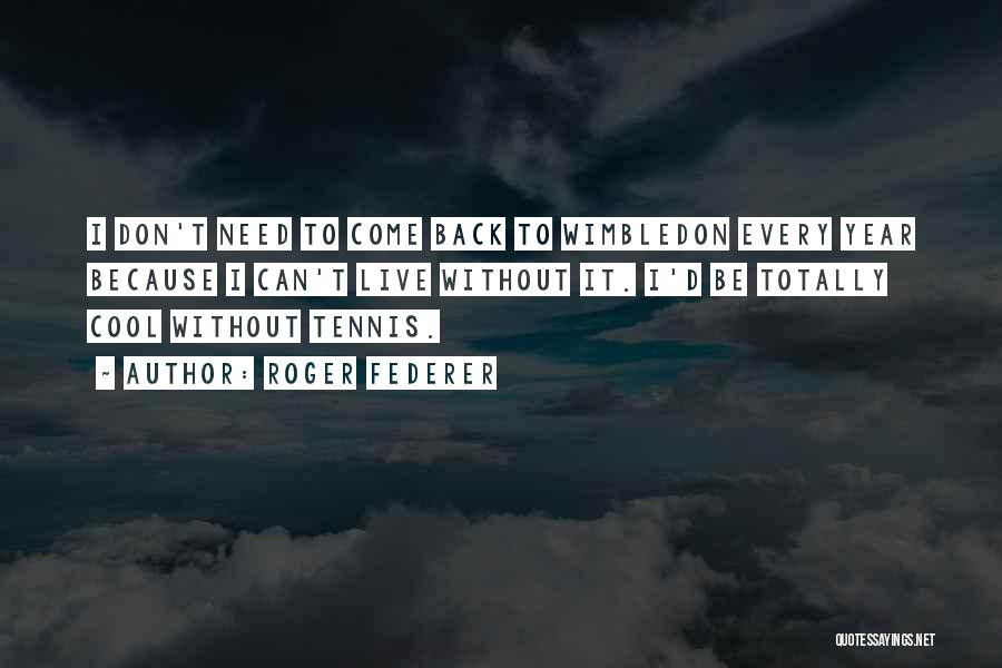 Roger Federer Quotes: I Don't Need To Come Back To Wimbledon Every Year Because I Can't Live Without It. I'd Be Totally Cool