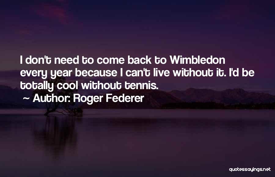 Roger Federer Quotes: I Don't Need To Come Back To Wimbledon Every Year Because I Can't Live Without It. I'd Be Totally Cool