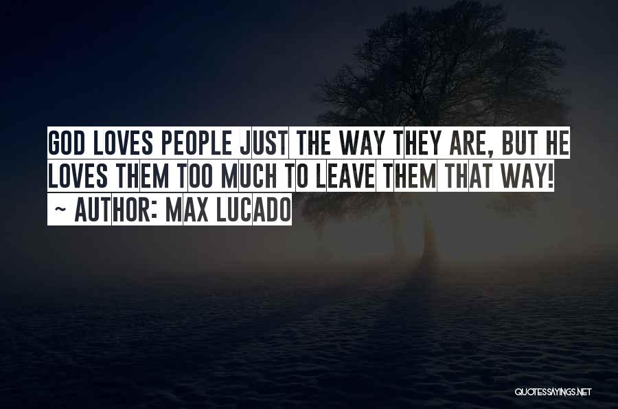 Max Lucado Quotes: God Loves People Just The Way They Are, But He Loves Them Too Much To Leave Them That Way!