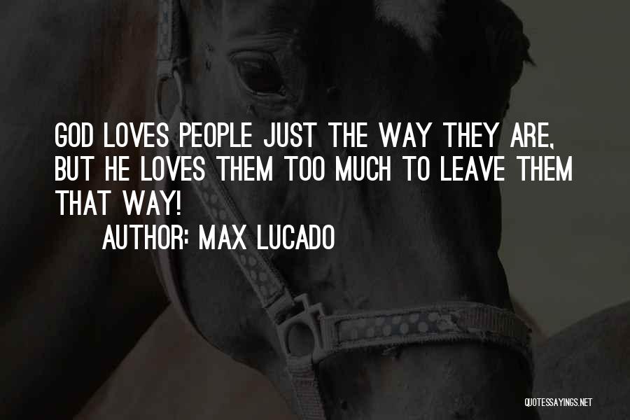 Max Lucado Quotes: God Loves People Just The Way They Are, But He Loves Them Too Much To Leave Them That Way!