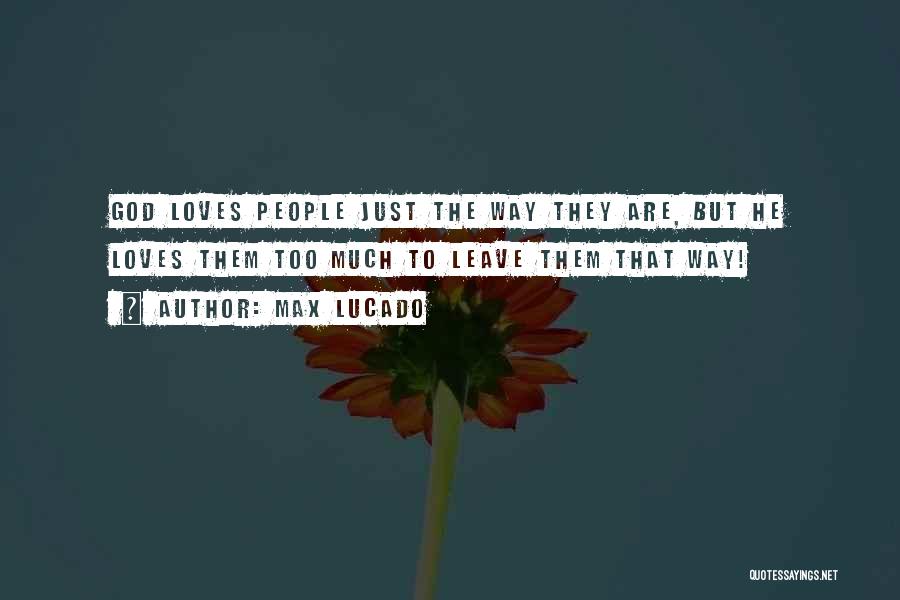 Max Lucado Quotes: God Loves People Just The Way They Are, But He Loves Them Too Much To Leave Them That Way!