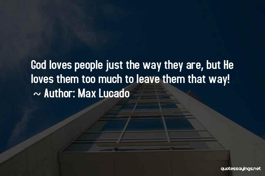 Max Lucado Quotes: God Loves People Just The Way They Are, But He Loves Them Too Much To Leave Them That Way!