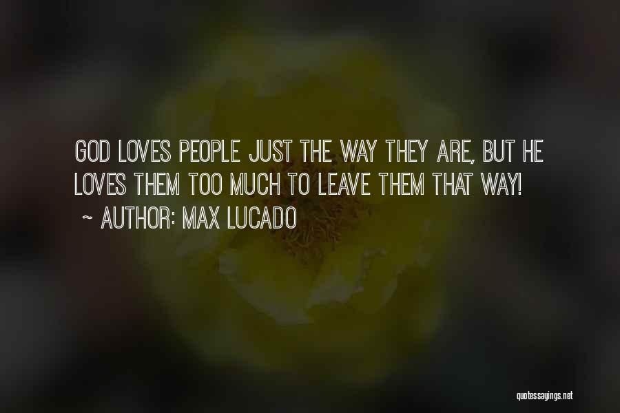 Max Lucado Quotes: God Loves People Just The Way They Are, But He Loves Them Too Much To Leave Them That Way!