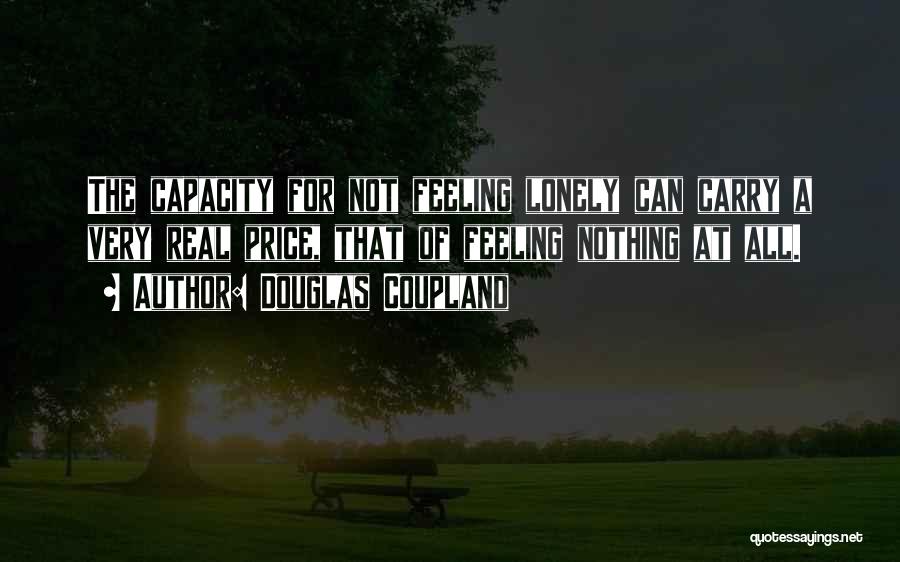 Douglas Coupland Quotes: The Capacity For Not Feeling Lonely Can Carry A Very Real Price, That Of Feeling Nothing At All.