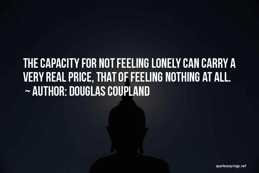 Douglas Coupland Quotes: The Capacity For Not Feeling Lonely Can Carry A Very Real Price, That Of Feeling Nothing At All.