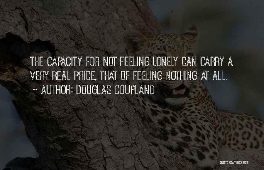 Douglas Coupland Quotes: The Capacity For Not Feeling Lonely Can Carry A Very Real Price, That Of Feeling Nothing At All.